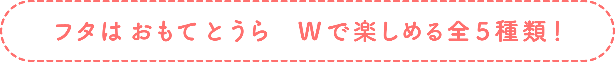 フタはおもてとうらWで楽しめる全5種類!