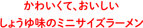 かわいくて、おいしいしょうゆ味のミニサイズラーメン