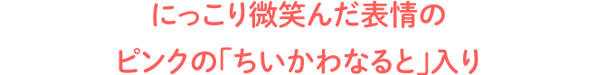 にっこり微笑んだ表情のピンクの「ちいかわなると」入り