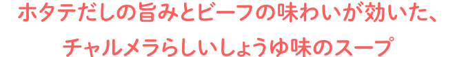 ホタテだしの旨みとビーフの味わいが効いた、チャルメラらしいしょうゆ味のスープ