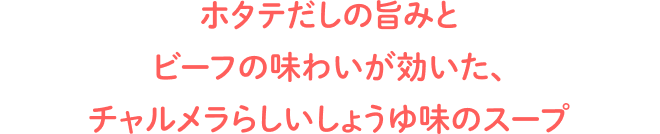ホタテだしの旨みとビーフの味わいが効いた、チャルメラらしいしょうゆ味のスープ