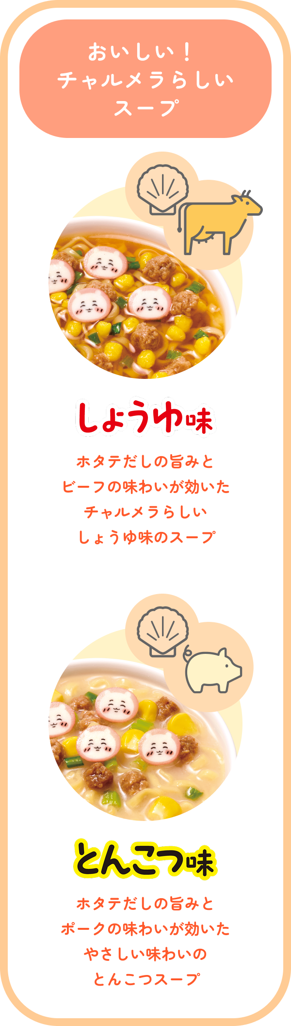 おいしい！ チャルメラらしいスープ しょうゆ味 ホタテだしの旨みとビーフの味わいが効いたチャルメラらしいしょうゆ味のスープ とんこつ味 ホタテだしの旨みとポークの味わいが効いたやさしい味わいのとんこつスープ