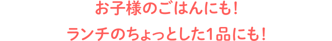お子様のごはんにも！ランチのちょっとした1品にも！