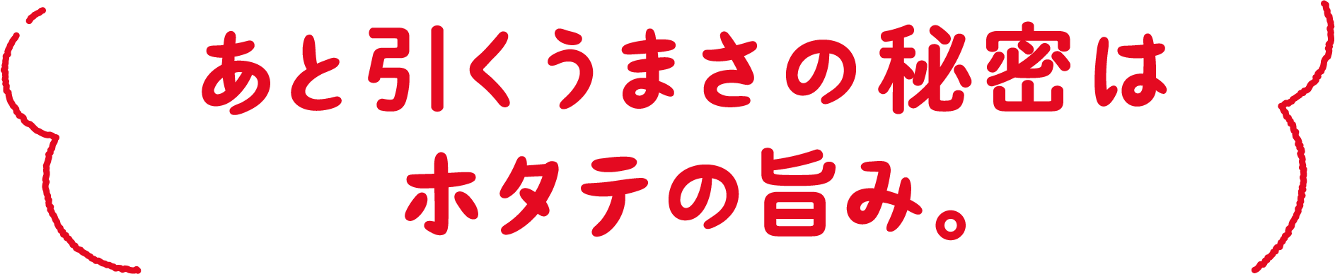 あと引くうまさの秘密はホタテの旨み。