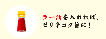 ラー油を入れれば、ピリ辛コク旨に！