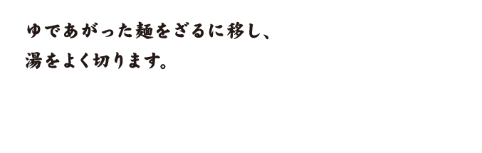 ゆであがった麺をざるに移し、湯をよく切ります。