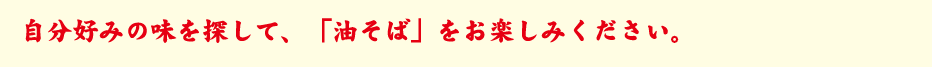 自分好みの味を探して、「油そば」をお楽しみください。