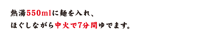 熱湯550ミリリットルに麺を入れ、ほぐしながら中火で7分間ゆでます。