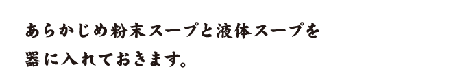 あらかじめ粉末スープと液体スープを器に入れておきます。