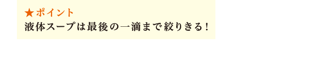 ポイント：液体スープは最後の一滴まで絞りきる！