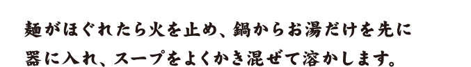 麺がほぐれたら火を止め、鍋からお湯だけを先に器に入れ、スープをよくかき混ぜて溶かします。