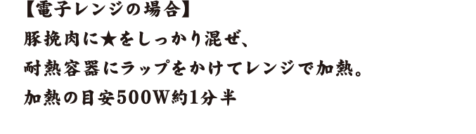 【電子レンジの場合】豚挽肉に★をしっかり混ぜ、耐熱容器にラップをかけてレンジで加熱。加熱の目安500ワット約1分半