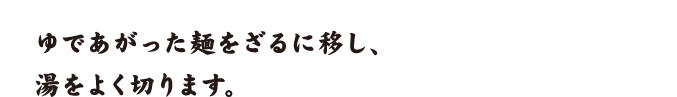 ゆであがった麺をざるに移し、湯をよく切ります。