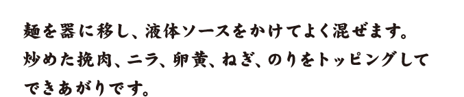 麺を器に移し、液体ソースをかけてよく混ぜます。炒めた挽肉、ニラ、卵黄、ねぎ、のりをトッピングしてできあがりです。