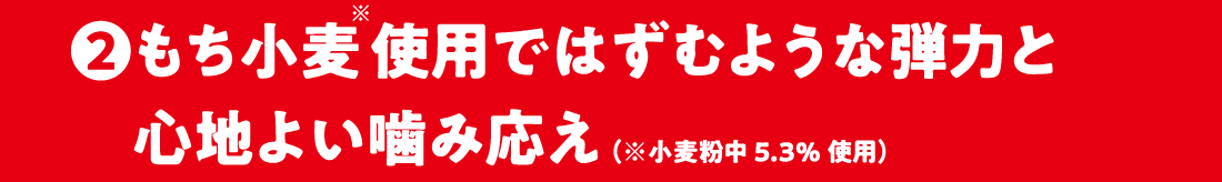 2.もち小麦使用ではずむような弾力と心地よい噛み応え（※小麦粉中5.3%使用）