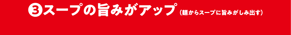 3.スープの旨みがアップ（麺からスープに旨みがしみ出す）