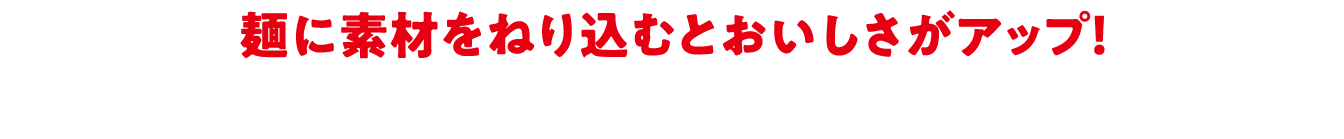 麺に素材をねり込むとおいしさがアップ！