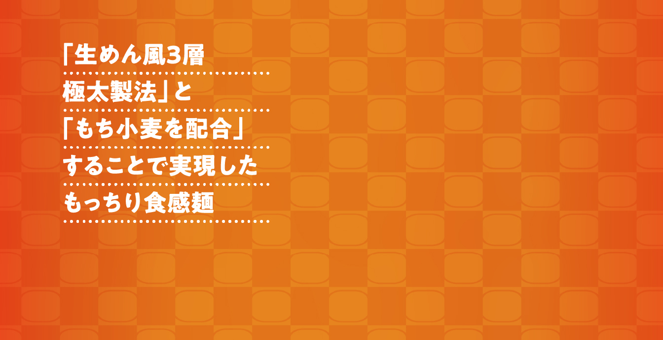 「生めん風3層極太製法」と「もち小麦を配合」することで実現したもっちり食感麺