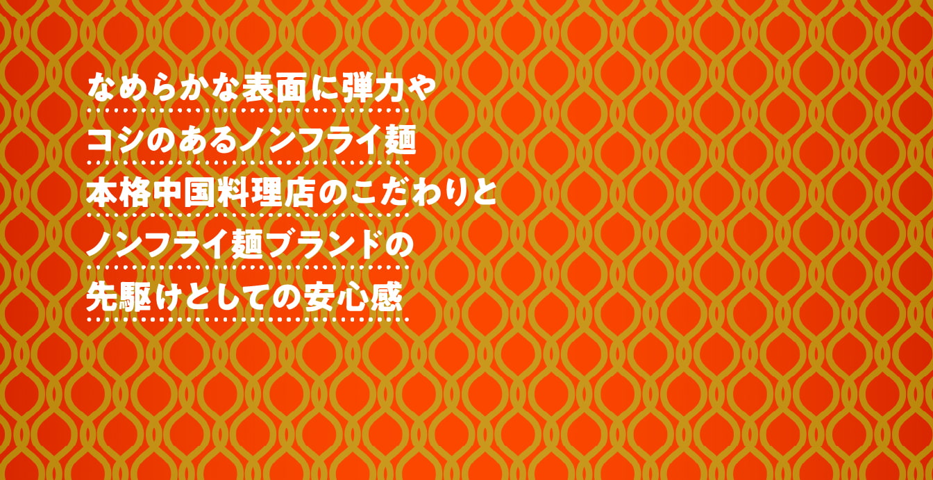なめらかな表面に弾力やコシのあるノンフライ麺　本格中国料理店のこだわりとノンフライ麺ブランドの先駆けとしての安心感