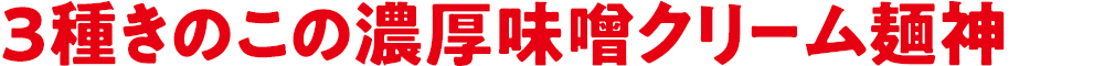 3種きのこの濃厚味噌クリーム麺神
