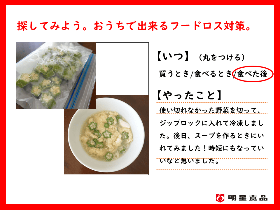 記入例　いつ　食べた後　やったこと　使い切れなかった野菜を切って、ジップロックに入れて冷凍しました。後日、スープを作るときにいれてみました！時短にもなっていいなと思いました。